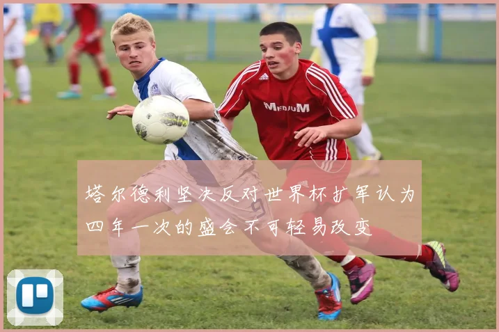 塔尔德利坚决反对世界杯扩军认为四年一次的盛会不可轻易改变