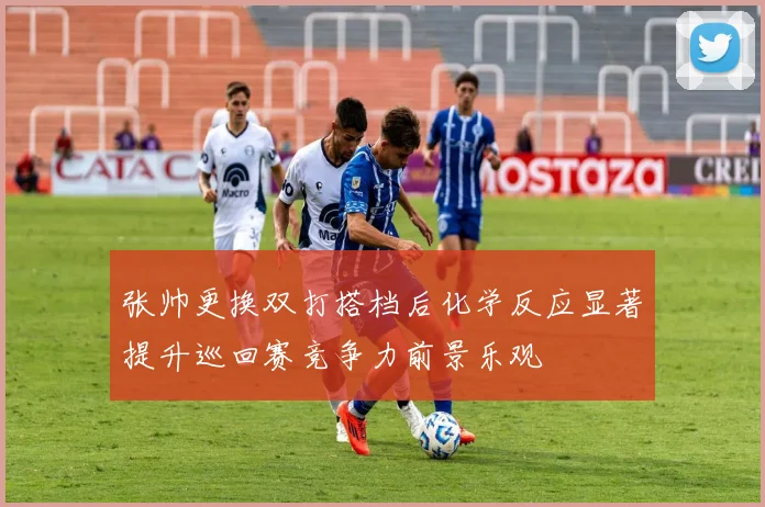 张帅更换双打搭档后化学反应显著提升巡回赛竞争力前景乐观