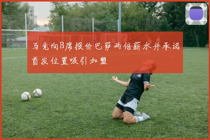 马竞向B席报价巴萨两倍薪水并承诺首发位置吸引加盟